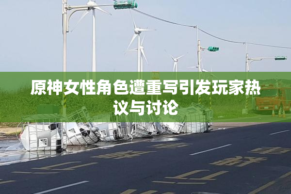 原神女性角色遭重写引发玩家热议与讨论