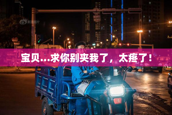 宝贝…求你别夹我了，太疼了！