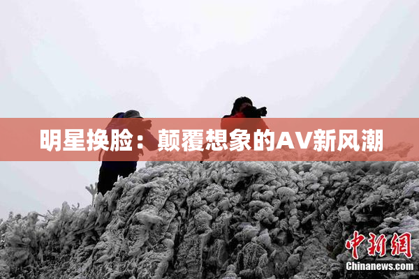 明星换脸：颠覆想象的AV新风潮