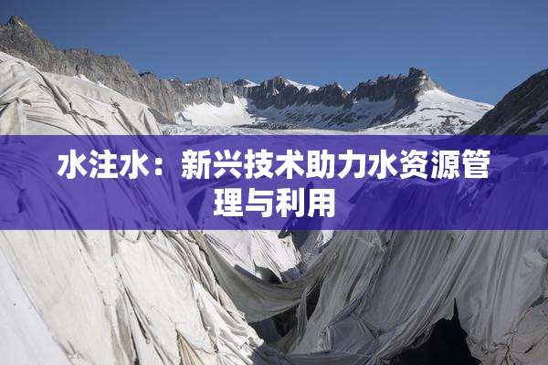 水注水：新兴技术助力水资源管理与利用