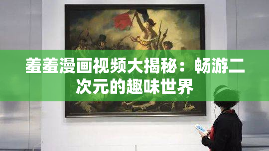 羞羞漫画视频大揭秘：畅游二次元的趣味世界