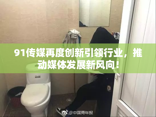 91传媒再度创新引领行业，推动媒体发展新风向！