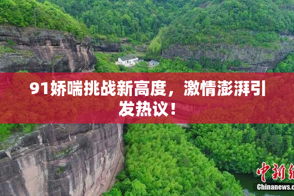 91娇喘挑战新高度，激情澎湃引发热议！