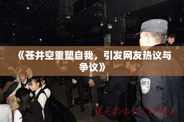 《苍井空重塑自我，引发网友热议与争议》