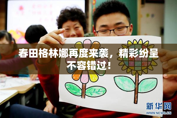 春田格林娜再度来袭，精彩纷呈不容错过！