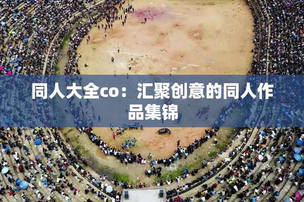 同人大全co：汇聚创意的同人作品集锦
