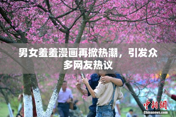 男女羞羞漫画再掀热潮，引发众多网友热议