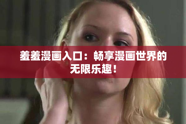 羞羞漫画入口：畅享漫画世界的无限乐趣！