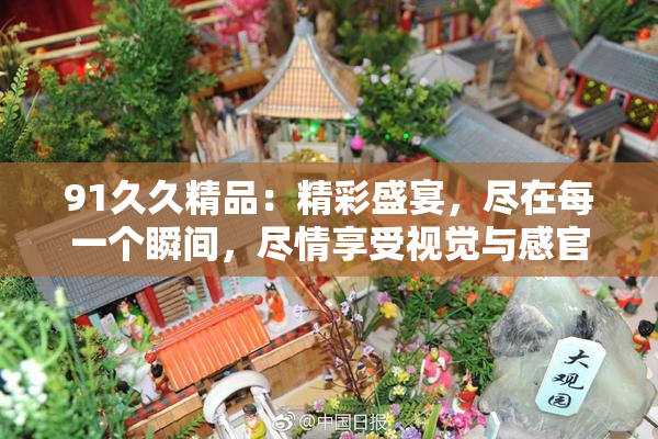 91久久精品：精彩盛宴，尽在每一个瞬间，尽情享受视觉与感官的双重震撼！