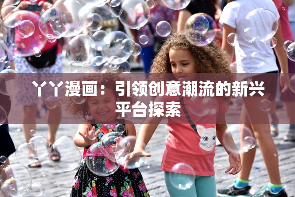 丫丫漫画：引领创意潮流的新兴平台探索