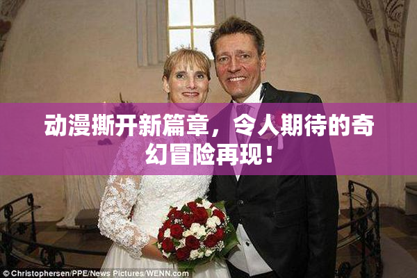动漫撕开新篇章，令人期待的奇幻冒险再现！