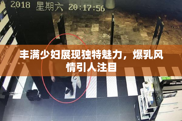 丰满少妇展现独特魅力，爆乳风情引人注目