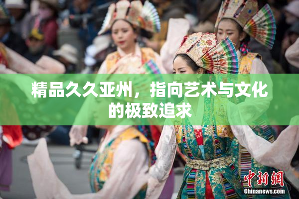 精品久久亚州，指向艺术与文化的极致追求