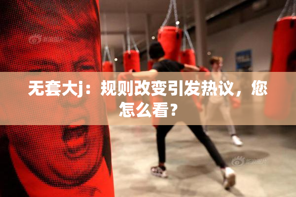 无套大j：规则改变引发热议，您怎么看？