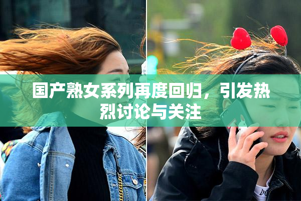 国产熟女系列再度回归，引发热烈讨论与关注
