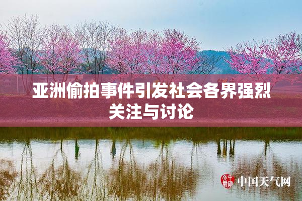 亚洲偷拍事件引发社会各界强烈关注与讨论