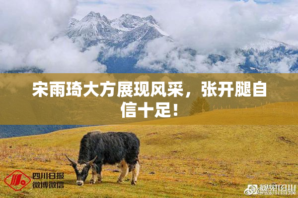 宋雨琦大方展现风采，张开腿自信十足！
