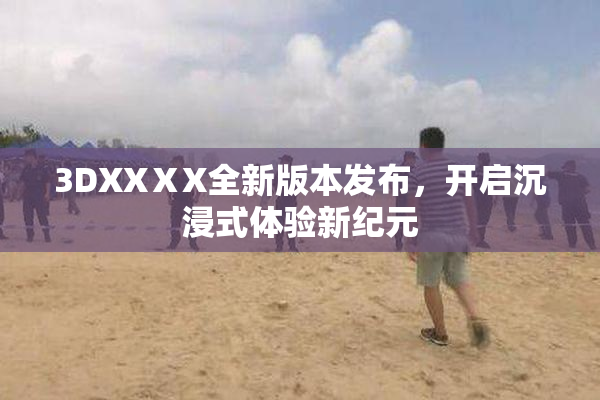 3DXXⅩX全新版本发布，开启沉浸式体验新纪元