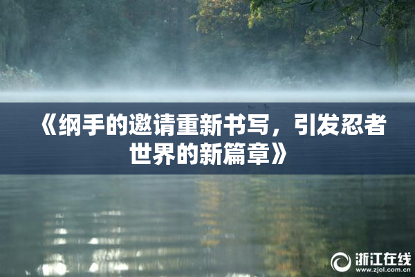 《纲手的邀请重新书写，引发忍者世界的新篇章》