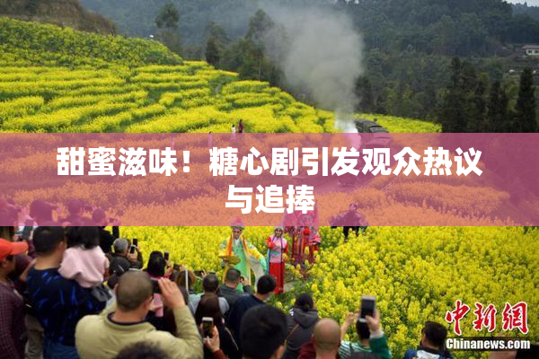 甜蜜滋味！糖心剧引发观众热议与追捧
