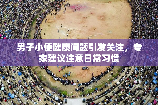 男子小便健康问题引发关注，专家建议注意日常习惯