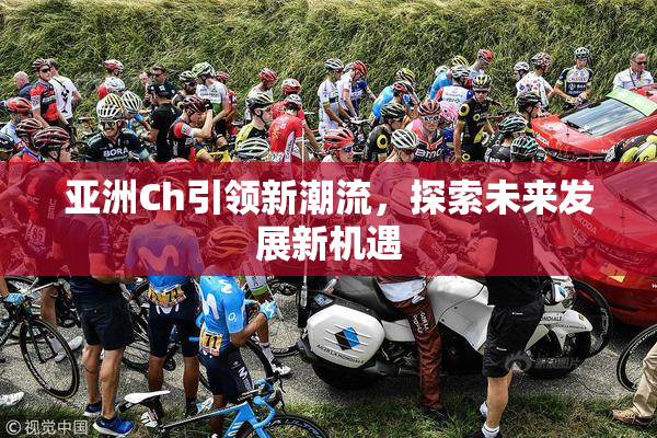 亚洲Ch引领新潮流，探索未来发展新机遇