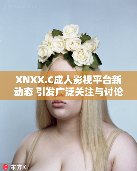 XNXX.C成人影视平台新动态 引发广泛关注与讨论