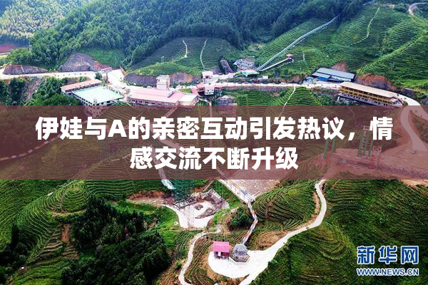 伊娃与A的亲密互动引发热议，情感交流不断升级