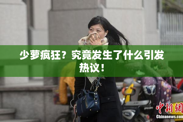 少萝疯狂？究竟发生了什么引发热议！