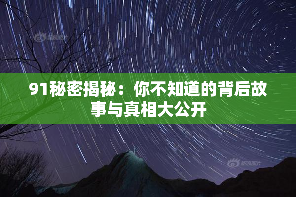 91秘密揭秘：你不知道的背后故事与真相大公开