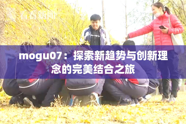 mogu07：探索新趋势与创新理念的完美结合之旅