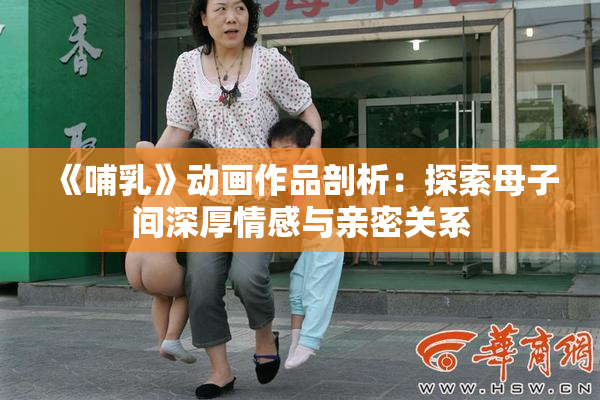 《哺乳》动画作品剖析：探索母子间深厚情感与亲密关系