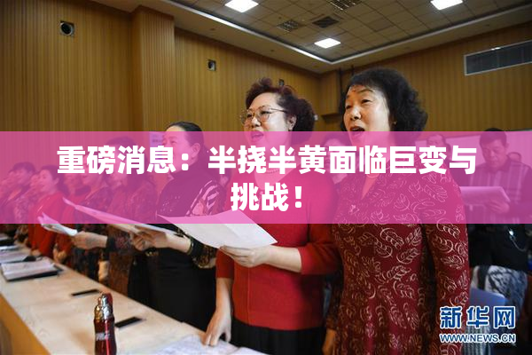 重磅消息：半挠半黄面临巨变与挑战！