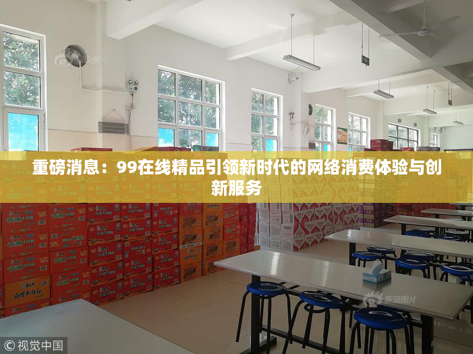 重磅消息：99在线精品引领新时代的网络消费体验与创新服务