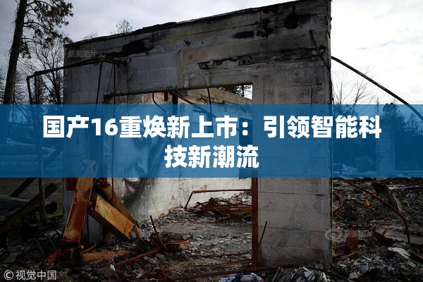 国产16重焕新上市：引领智能科技新潮流