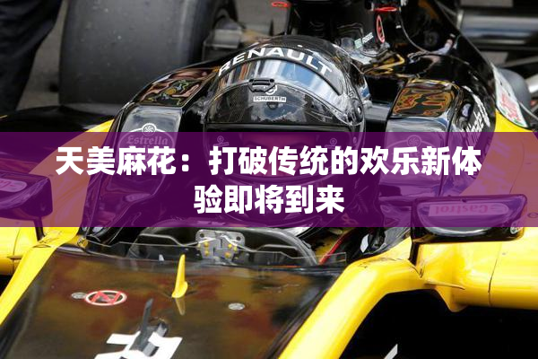 天美麻花：打破传统的欢乐新体验即将到来
