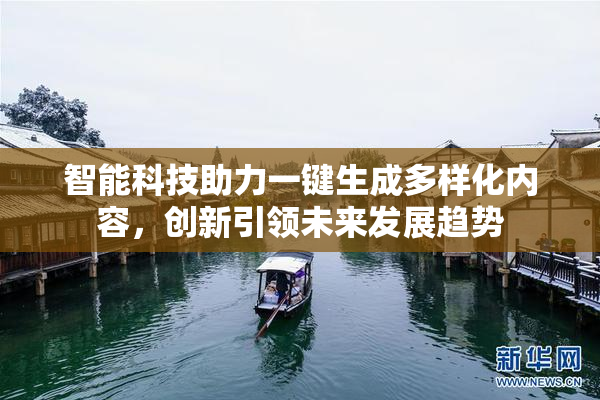 智能科技助力一键生成多样化内容，创新引领未来发展趋势