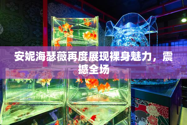 安妮海瑟薇再度展现裸身魅力，震撼全场