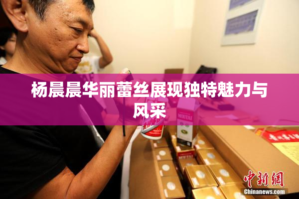 杨晨晨华丽蕾丝展现独特魅力与风采