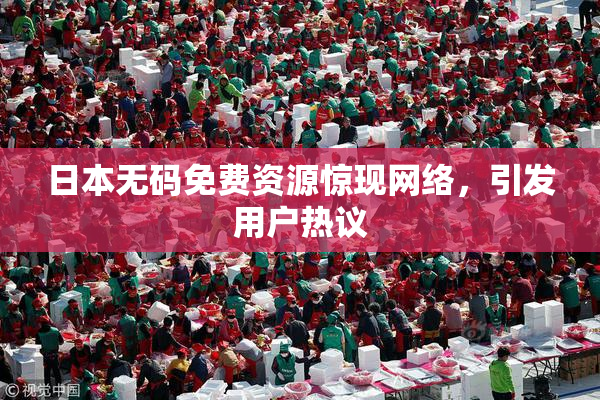 日本无码免费资源惊现网络，引发用户热议