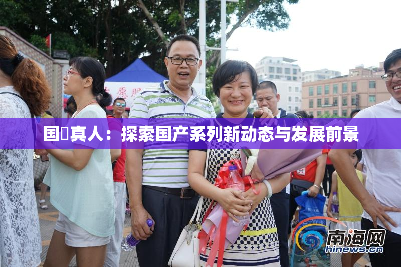 国産真人：探索国产系列新动态与发展前景