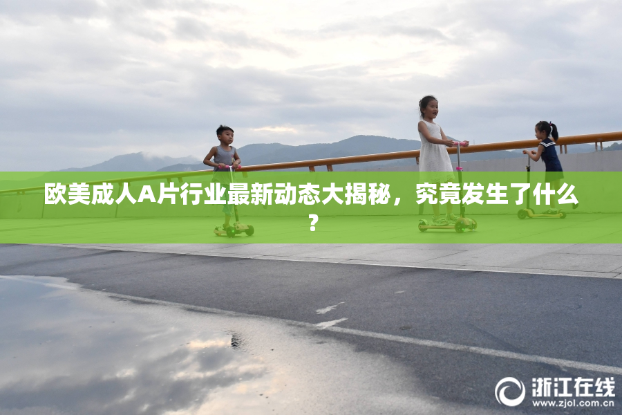 欧美成人A片行业最新动态大揭秘，究竟发生了什么？