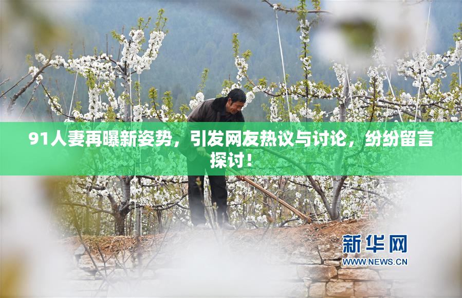 91人妻再曝新姿势，引发网友热议与讨论，纷纷留言探讨！