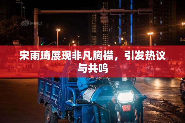 宋雨琦展现非凡胸襟，引发热议与共鸣