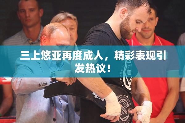 三上悠亚再度成人，精彩表现引发热议！
