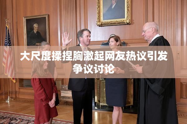 大尺度揉捏胸激起网友热议引发争议讨论