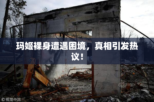 玛姬裸身遭遇困境，真相引发热议！