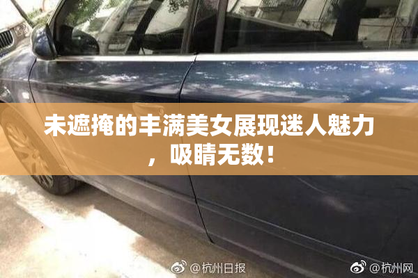 未遮掩的丰满美女展现迷人魅力，吸睛无数！