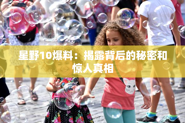 星野10爆料：揭露背后的秘密和惊人真相