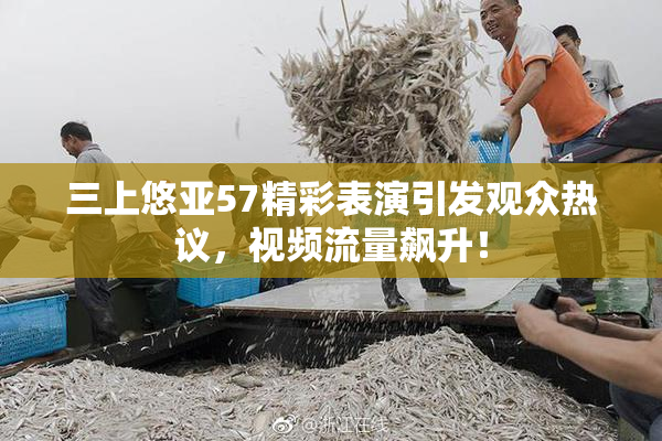 三上悠亚57精彩表演引发观众热议，视频流量飙升！